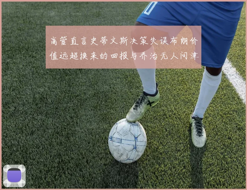 高管直言史蒂文斯决策失误布朗价值远超换来的回报与乔治无人问津
