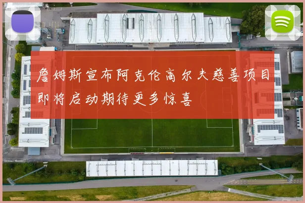 詹姆斯宣布阿克伦高尔夫慈善项目即将启动期待更多惊喜