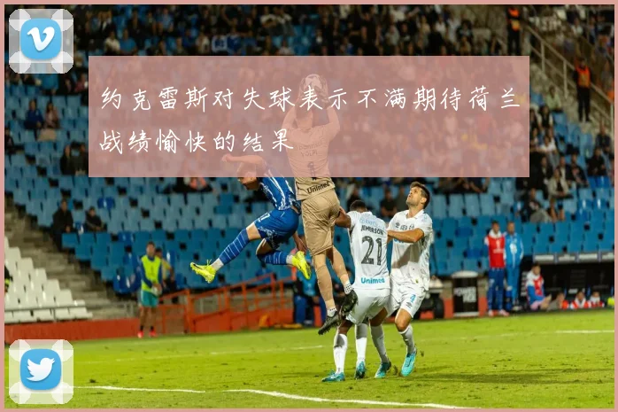 约克雷斯对失球表示不满期待荷兰战绩愉快的结果
