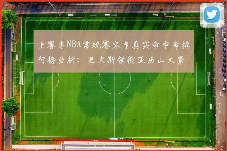 上赛季NBA常规赛末节真实命中率排行榜分析：里夫斯领衔亚历山大紧随其后