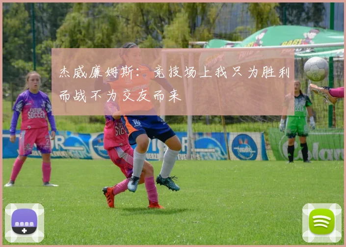 杰威廉姆斯：竞技场上我只为胜利而战不为交友而来