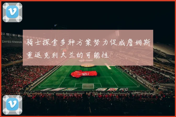 骑士探索多种方案努力促成詹姆斯重返克利夫兰的可能性