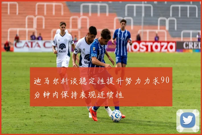 迪马尔科谈稳定性提升努力力求90分钟内保持表现连续性