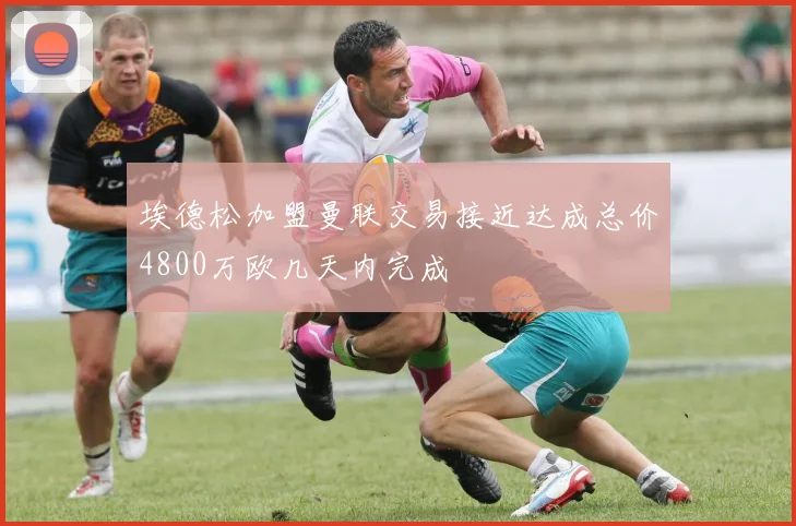 埃德松加盟曼联交易接近达成总价4800万欧几天内完成