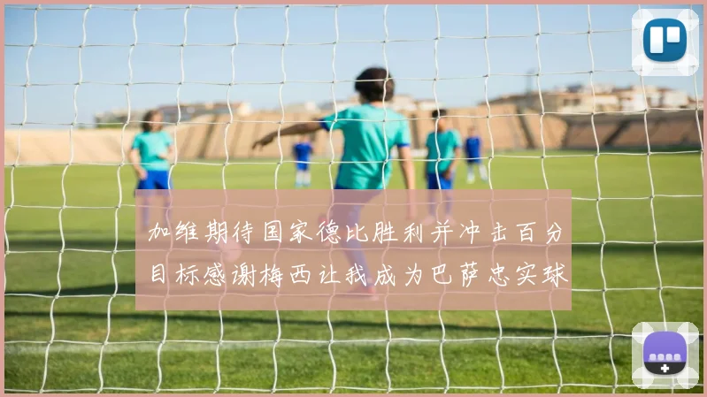 加维期待国家德比胜利并冲击百分目标感谢梅西让我成为巴萨忠实球迷