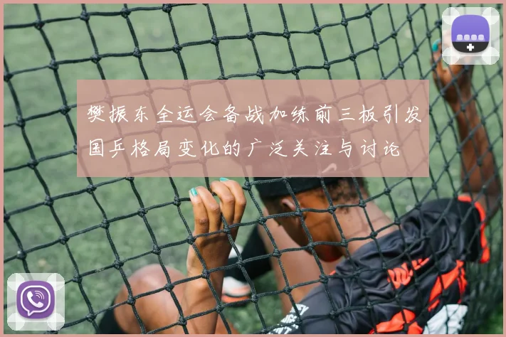 樊振东全运会备战加练前三板引发国乒格局变化的广泛关注与讨论