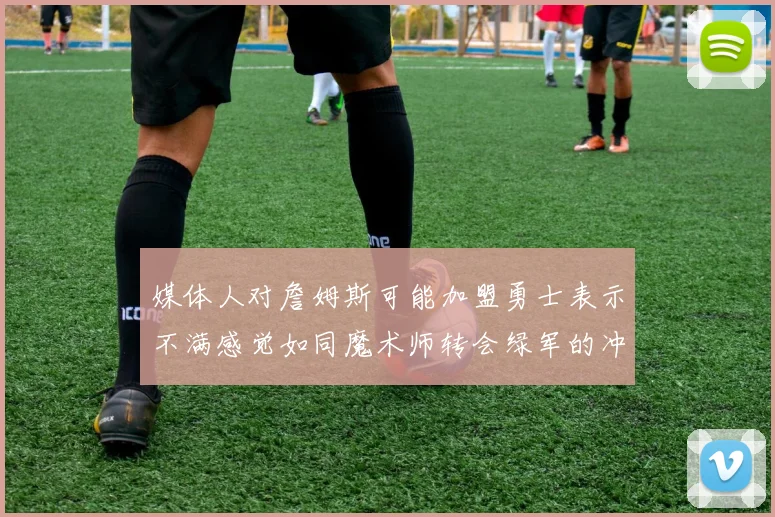 媒体人对詹姆斯可能加盟勇士表示不满感觉如同魔术师转会绿军的冲击