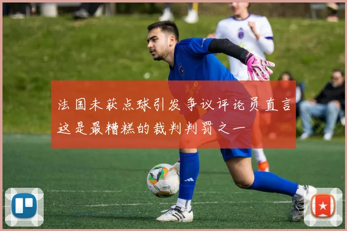 法国未获点球引发争议评论员直言这是最糟糕的裁判判罚之一