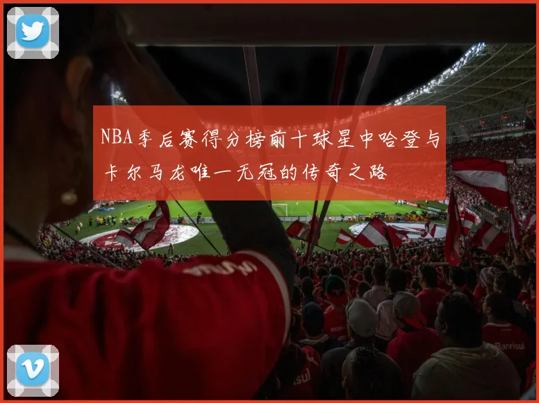 NBA季后赛得分榜前十球星中哈登与卡尔马龙唯一无冠的传奇之路