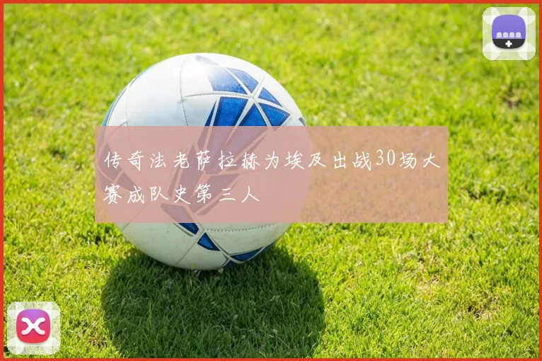 传奇法老萨拉赫为埃及出战30场大赛成队史第三人
