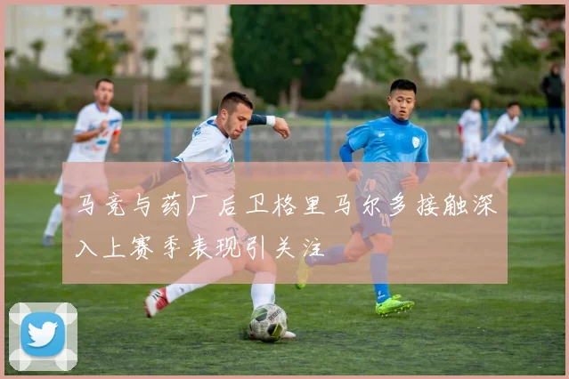 马竞与药厂后卫格里马尔多接触深入上赛季表现引关注