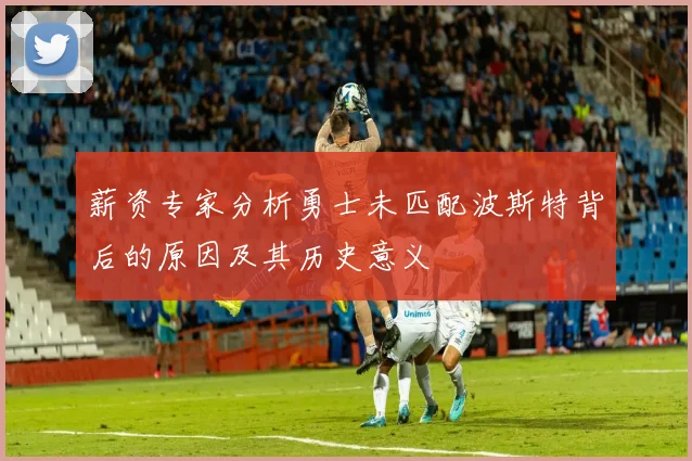 薪资专家分析勇士未匹配波斯特背后的原因及其历史意义