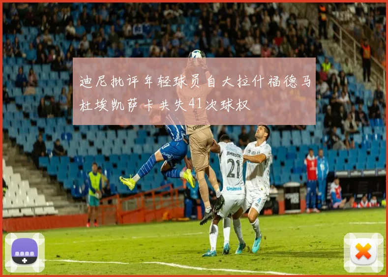 迪尼批评年轻球员自大拉什福德马杜埃凯萨卡共失41次球权