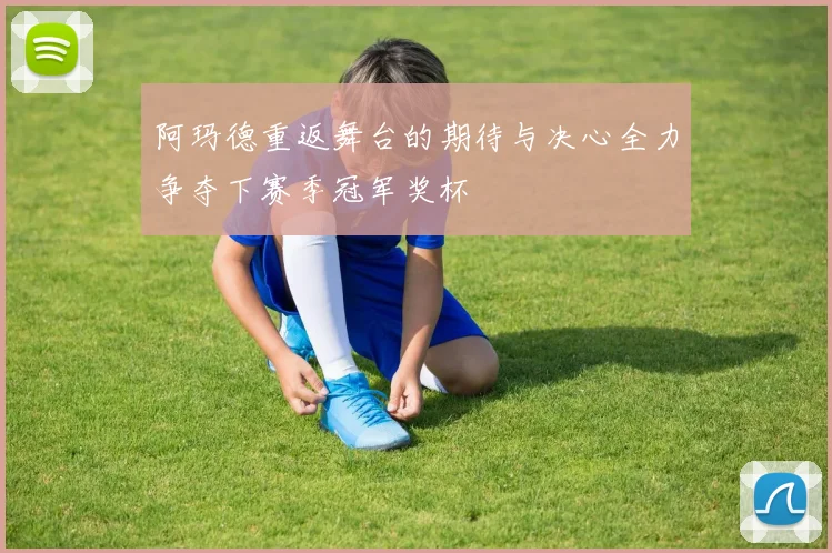 阿玛德重返舞台的期待与决心全力争夺下赛季冠军奖杯