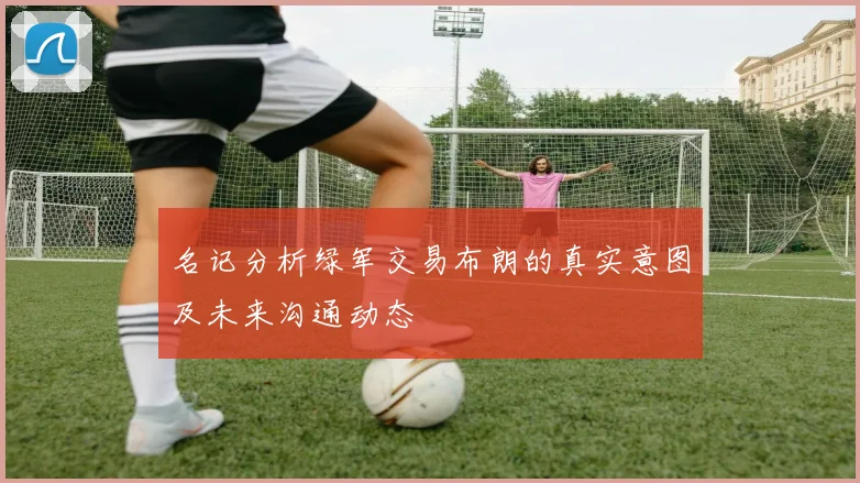 名记分析绿军交易布朗的真实意图及未来沟通动态
