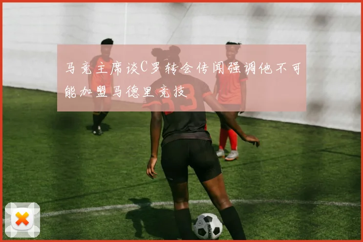 马竞主席谈C罗转会传闻强调他不可能加盟马德里竞技