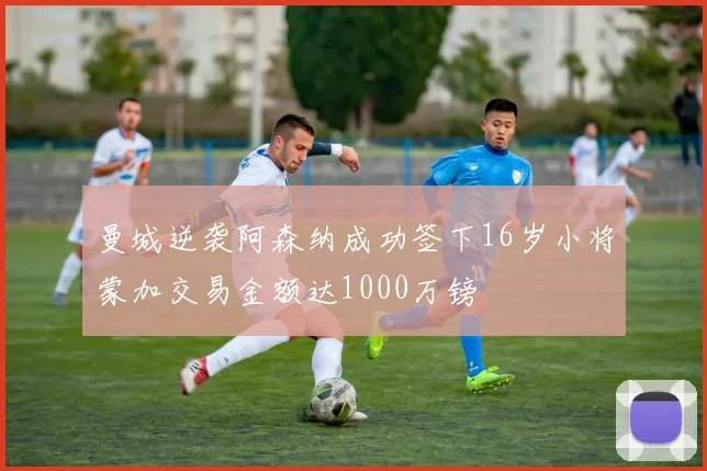 曼城逆袭阿森纳成功签下16岁小将蒙加交易金额达1000万镑