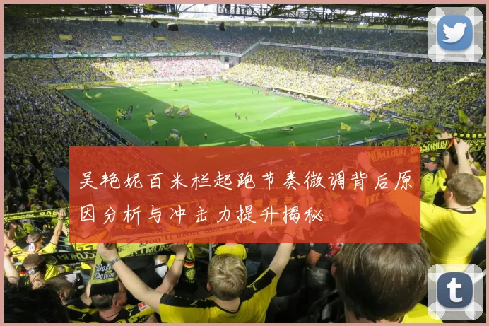 吴艳妮百米栏起跑节奏微调背后原因分析与冲击力提升揭秘
