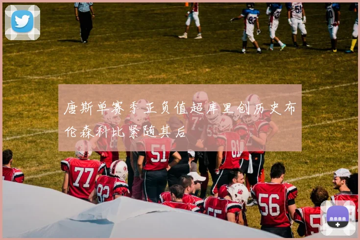 唐斯单赛季正负值超库里创历史布伦森科比紧随其后