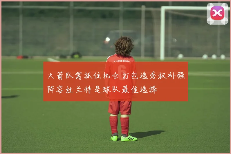 火箭队需抓住机会打包选秀权补强阵容杜兰特是球队最佳选择